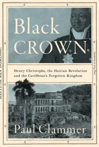Black Crown: Henry Christophe, the Haitian Revolution and the Caribbean’s Forgotten Kingdom by HWA member Paul Clammer