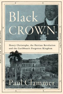 Black Crown: Henry Christophe, the Haitian Revolution and the Caribbean’s Forgotten Kingdom