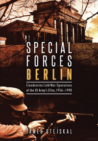 Special Forces Berlin: Clandestine Cold War Operations of the US Army’s Elite, 1956-1990